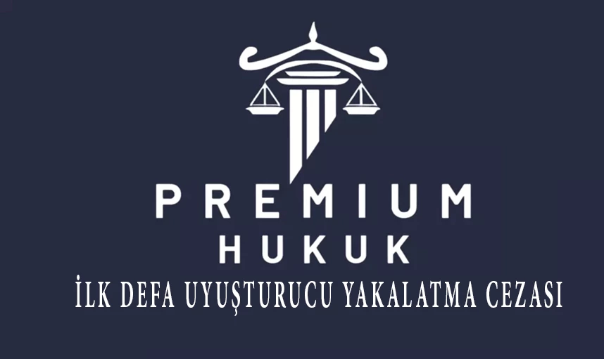 İlk Defa Uyuşturucu madde Yakalatma Cezası